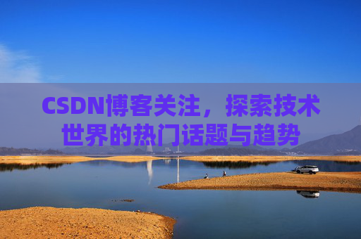 CSDN博客关注，探索技术世界的热门话题与趋势